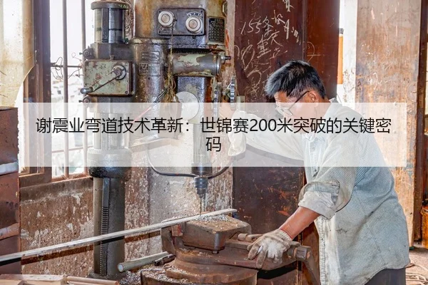 谢震业弯道技术革新：世锦赛200米突破的关键密码