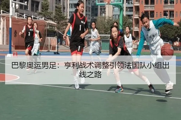 巴黎奥运男足：亨利战术调整引领法国队小组出线之路