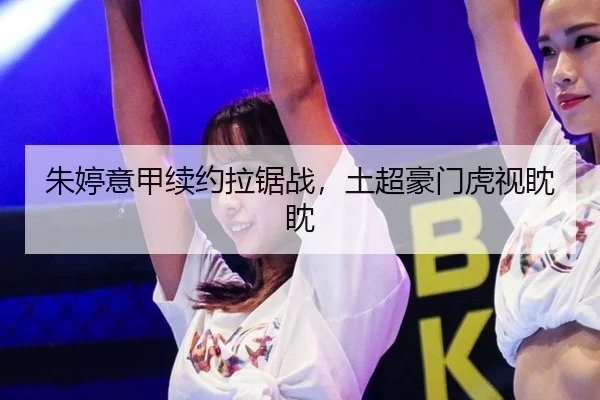 朱婷意甲续约拉锯战，土超豪门虎视眈眈