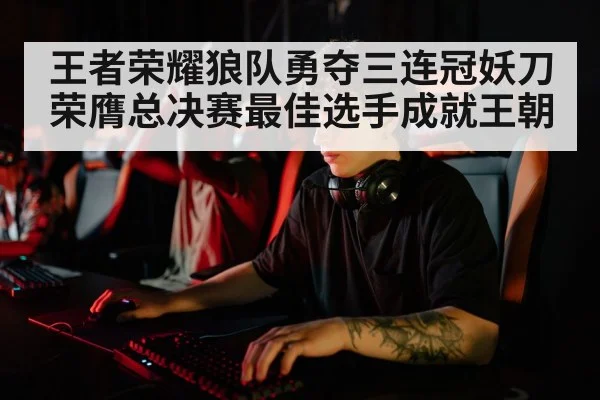 王者荣耀狼队勇夺三连冠妖刀荣膺总决赛最佳选手成就王朝