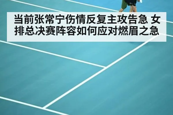 当前张常宁伤情反复主攻告急 女排总决赛阵容如何应对燃眉之急
