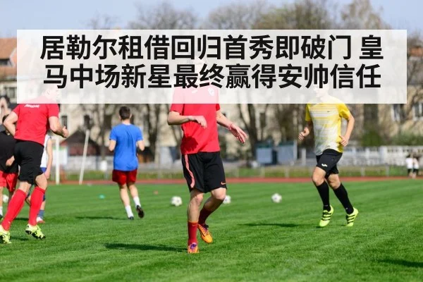 居勒尔租借回归首秀即破门 皇马中场新星最终赢得安帅信任