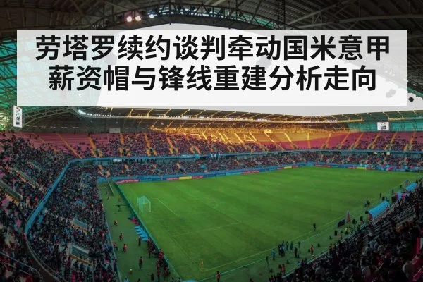 劳塔罗续约谈判牵动国米意甲薪资帽与锋线重建分析走向