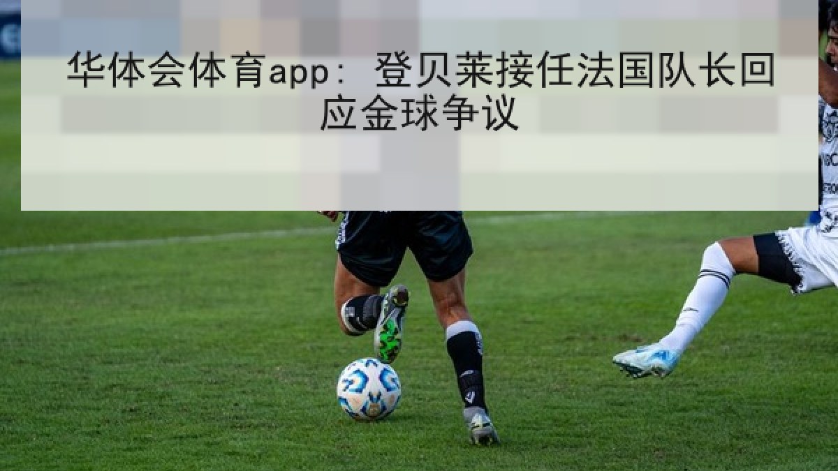 华体会体育app: 登贝莱接任法国队长回应金球争议
