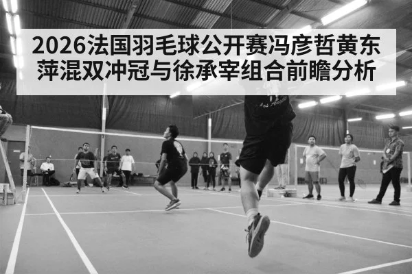 2026法国羽毛球公开赛冯彦哲黄东萍混双冲冠与徐承宰组合前瞻分析